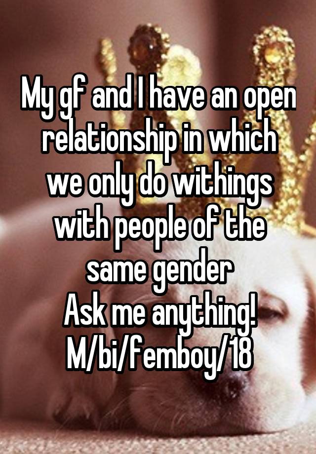 My gf and I have an open relationship in which we only do withings with people of the same gender
Ask me anything!
M/bi/femboy/18