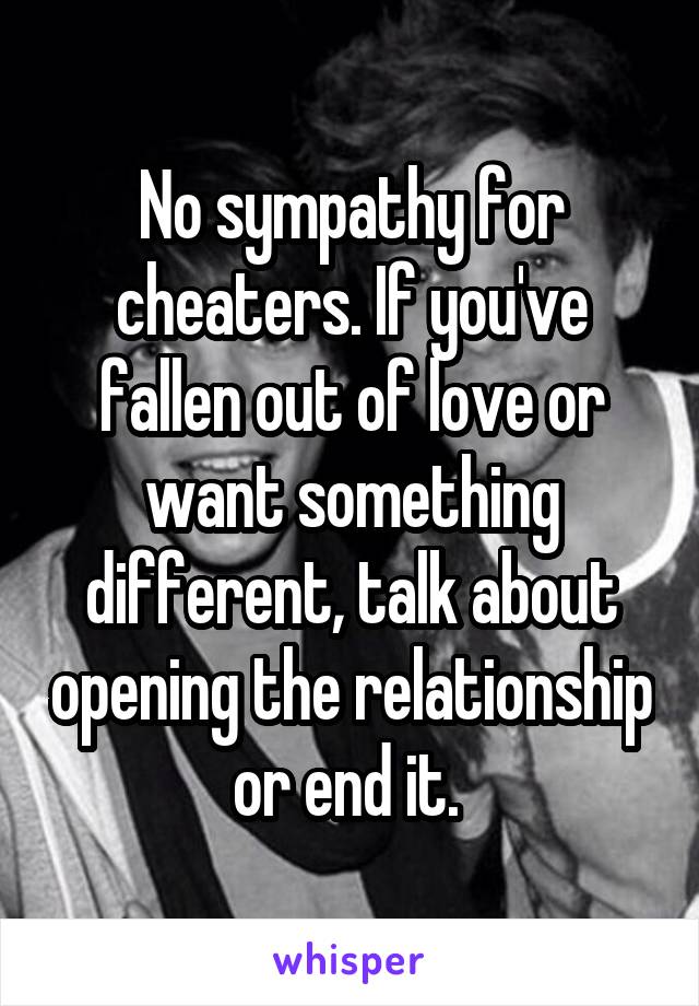 No sympathy for cheaters. If you've fallen out of love or want something different, talk about opening the relationship or end it. 