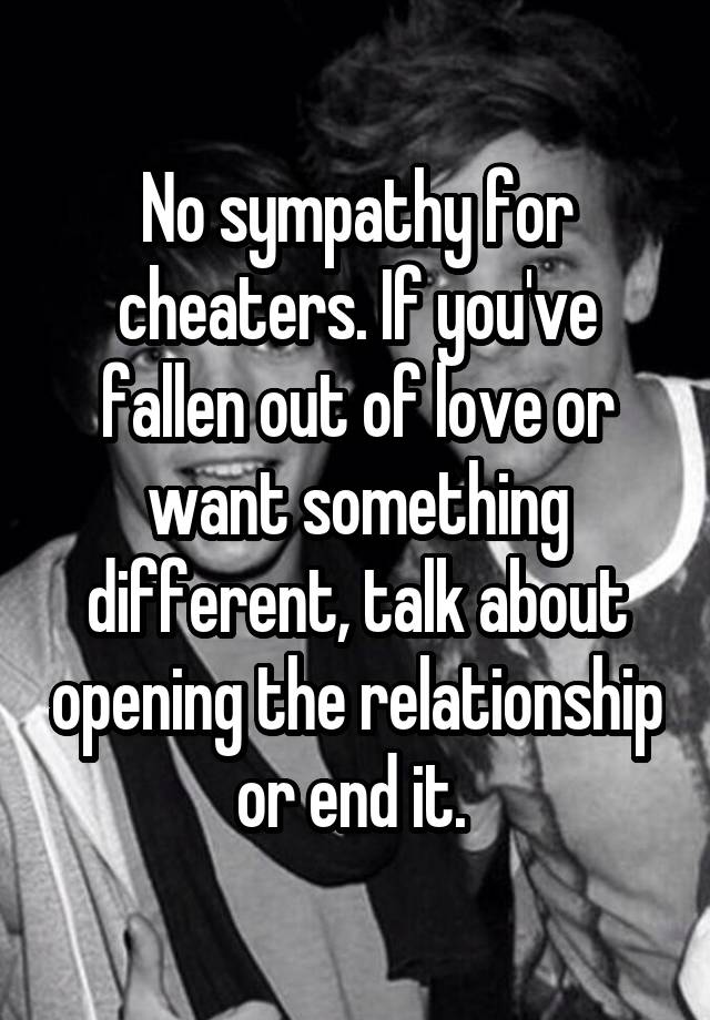 No sympathy for cheaters. If you've fallen out of love or want something different, talk about opening the relationship or end it. 