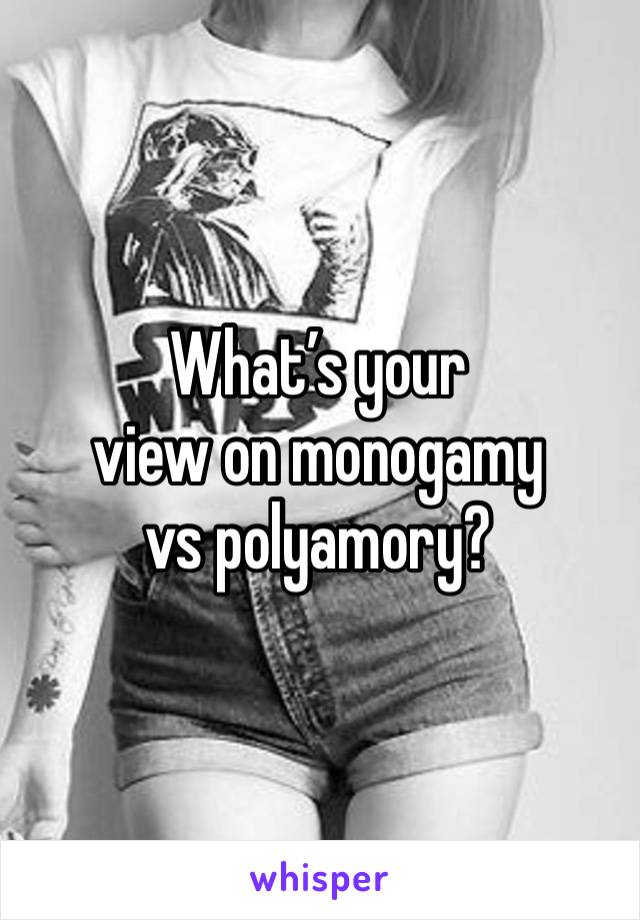 What’s your 
view on monogamy 
vs polyamory?