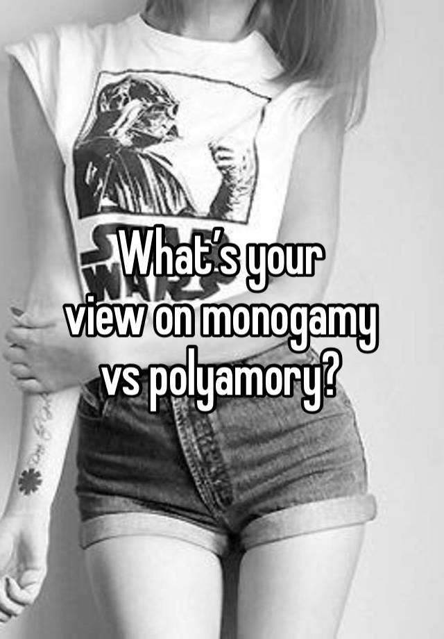 What’s your 
view on monogamy 
vs polyamory?