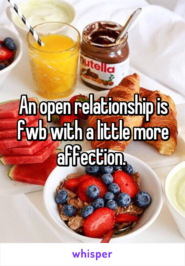 An open relationship is fwb with a little more affection. 