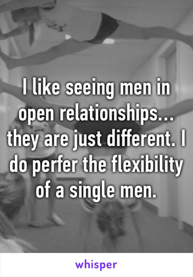 I like seeing men in open relationships… they are just different. I do perfer the flexibility of a single men.