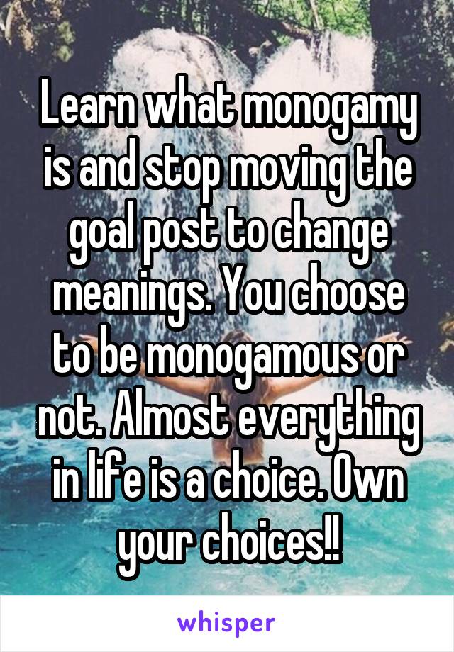 Learn what monogamy is and stop moving the goal post to change meanings. You choose to be monogamous or not. Almost everything in life is a choice. Own your choices!!