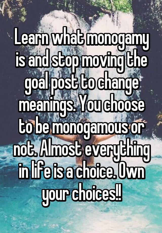 Learn what monogamy is and stop moving the goal post to change meanings. You choose to be monogamous or not. Almost everything in life is a choice. Own your choices!!