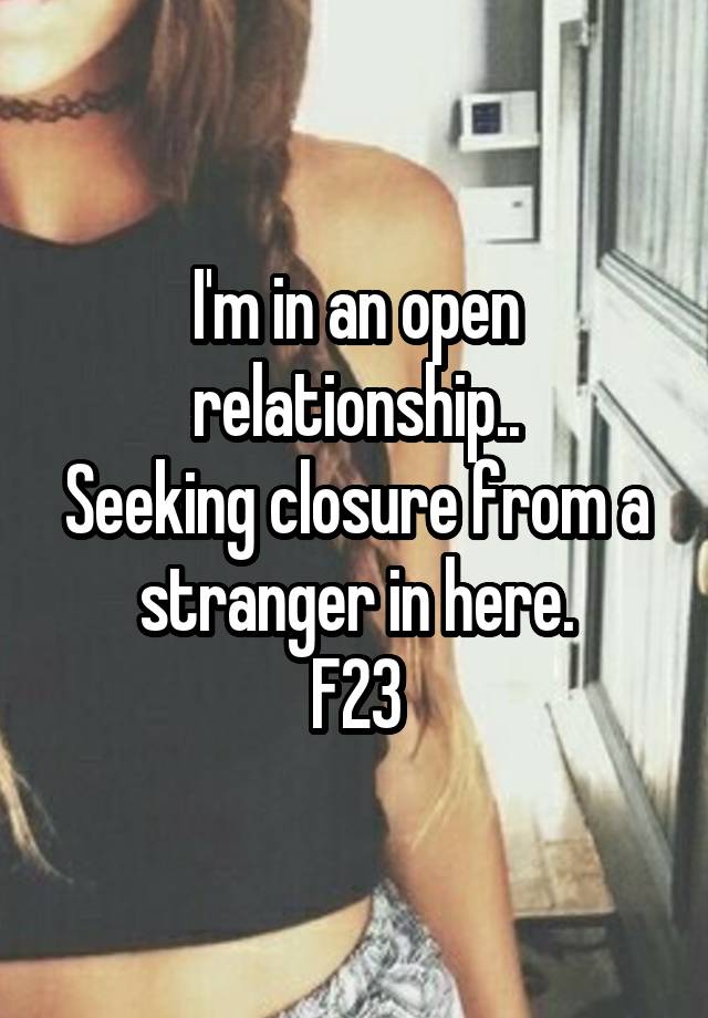 I'm in an open relationship..
Seeking closure from a stranger in here.
F23