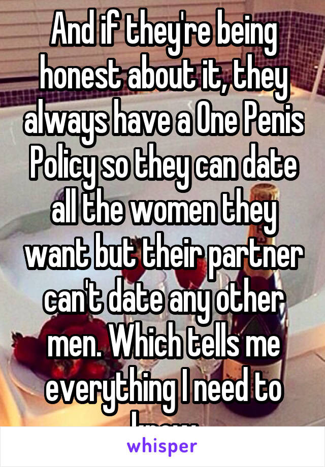 And if they're being honest about it, they always have a One Penis Policy so they can date all the women they want but their partner can't date any other men. Which tells me everything I need to know