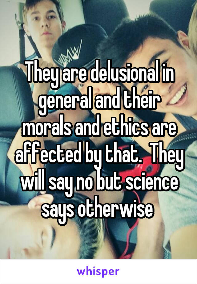 They are delusional in general and their morals and ethics are affected by that.  They will say no but science says otherwise 