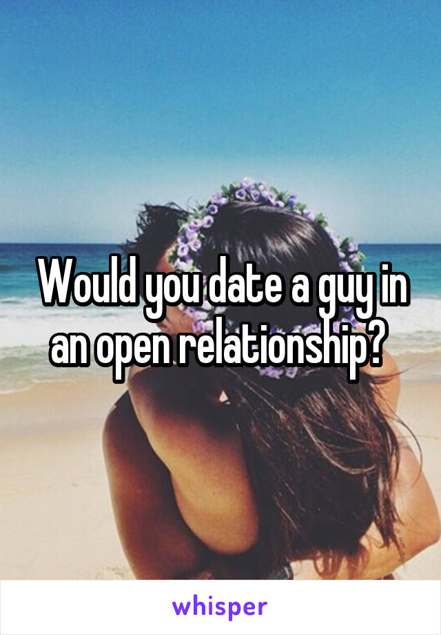 Would you date a guy in an open relationship? 