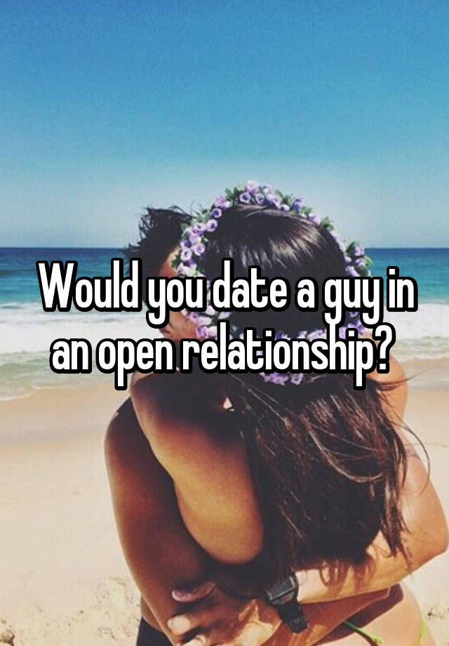 Would you date a guy in an open relationship? 