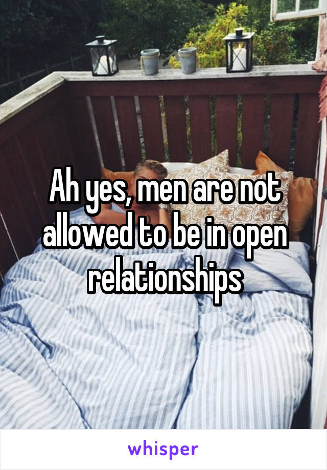 Ah yes, men are not allowed to be in open relationships