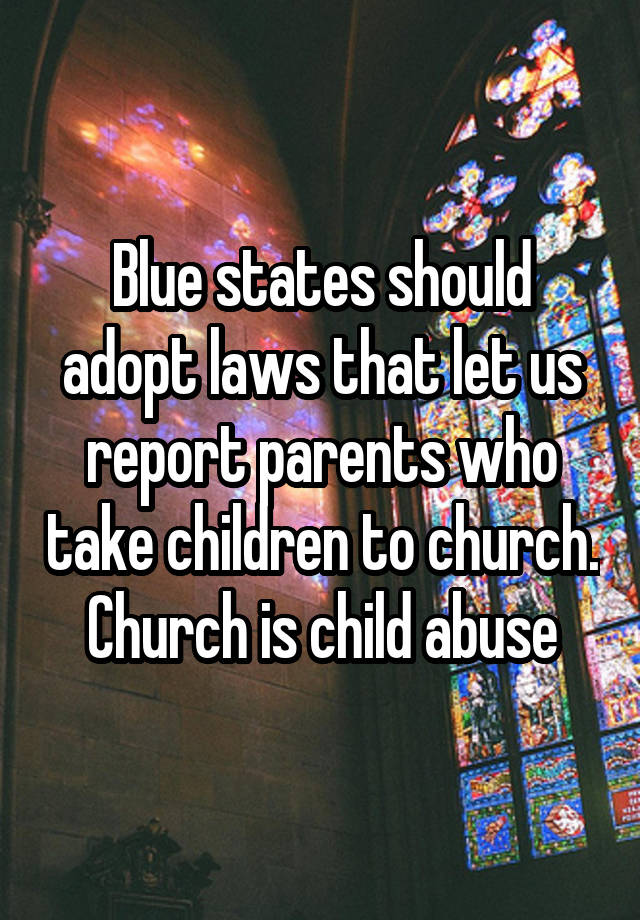 Blue states should adopt laws that let us report parents who take children to church. Church is child abuse