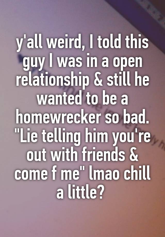 y'all weird, I told this guy I was in a open relationship & still he wanted to be a homewrecker so bad. "Lie telling him you're out with friends & come f me" lmao chill a little? 