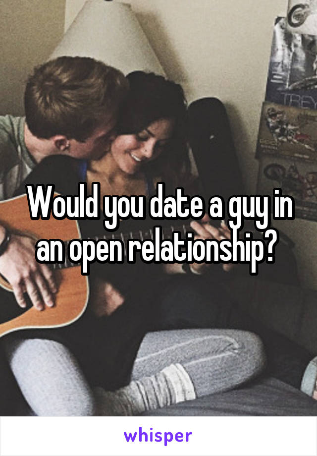 Would you date a guy in an open relationship? 