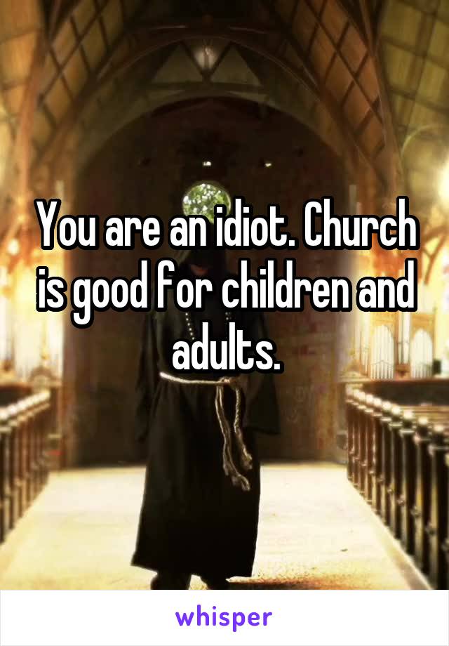 You are an idiot. Church is good for children and adults.
