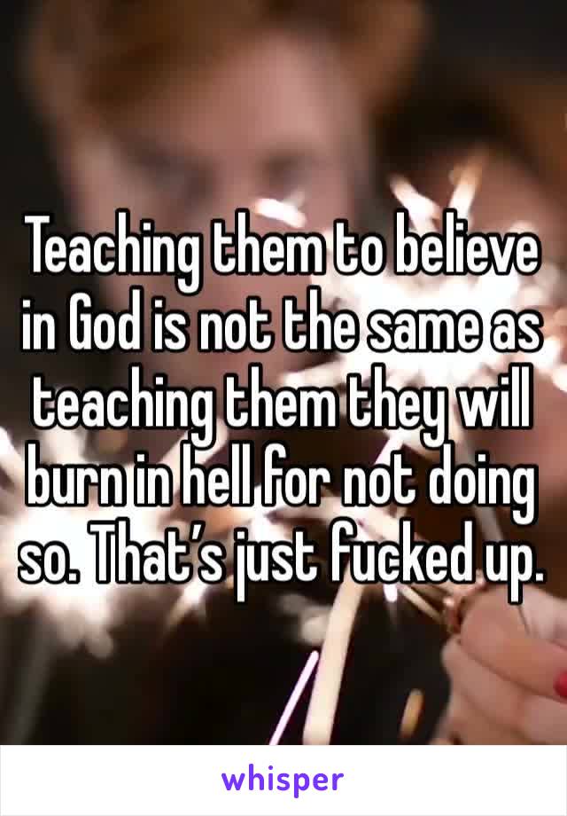 Teaching them to believe in God is not the same as teaching them they will burn in hell for not doing so. That’s just fucked up. 