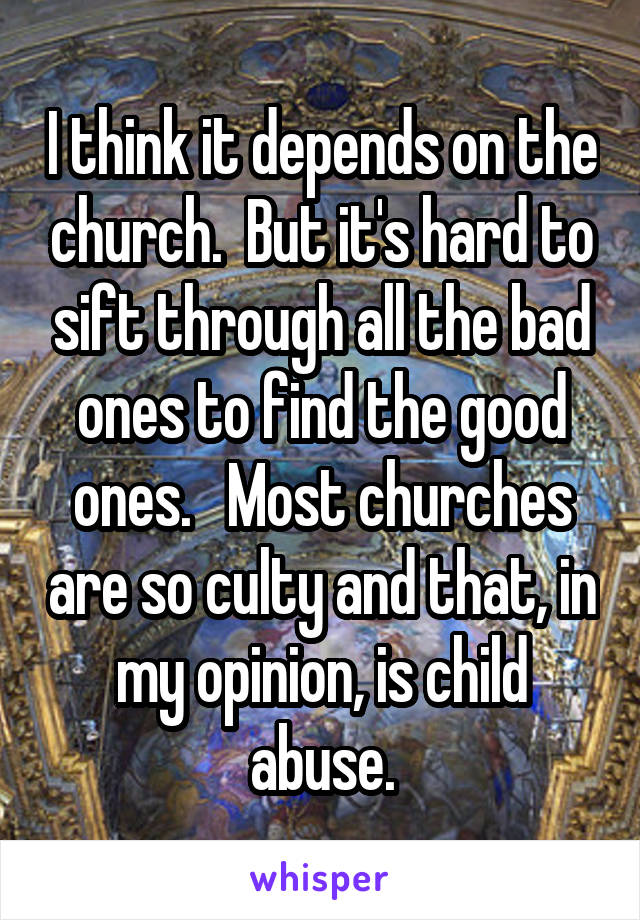 I think it depends on the church.  But it's hard to sift through all the bad ones to find the good ones.   Most churches are so culty and that, in my opinion, is child abuse.
