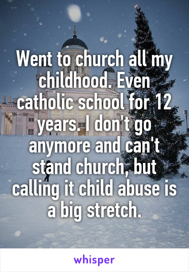 Went to church all my childhood. Even catholic school for 12 years. I don't go anymore and can't stand church, but calling it child abuse is a big stretch.