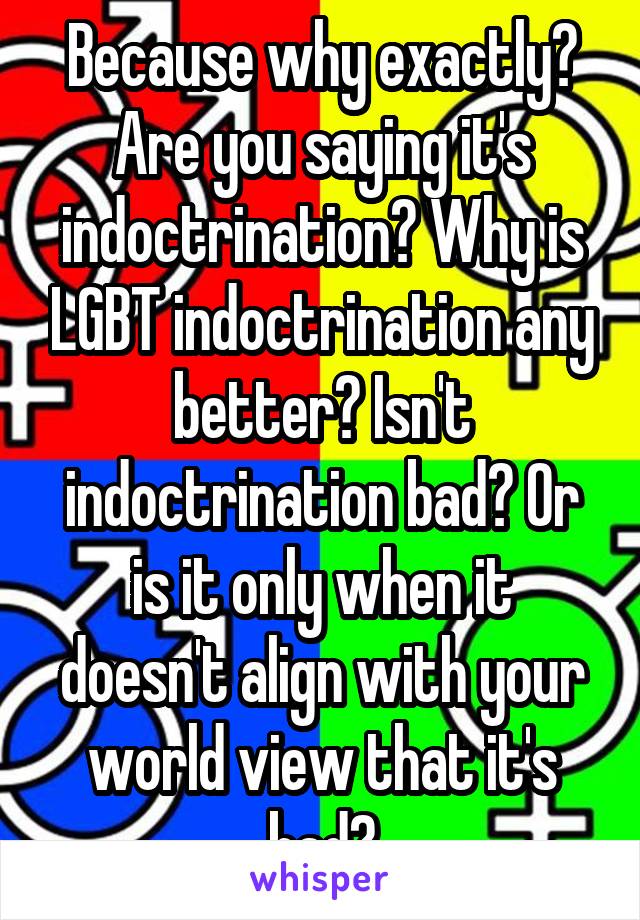 Because why exactly? Are you saying it's indoctrination? Why is LGBT indoctrination any better? Isn't indoctrination bad? Or is it only when it doesn't align with your world view that it's bad?