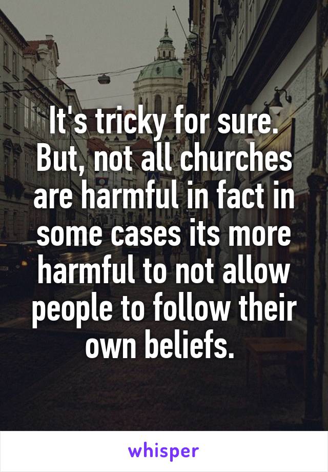 It's tricky for sure. But, not all churches are harmful in fact in some cases its more harmful to not allow people to follow their own beliefs. 