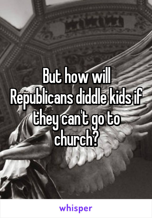 But how will Republicans diddle kids if they can't go to church?