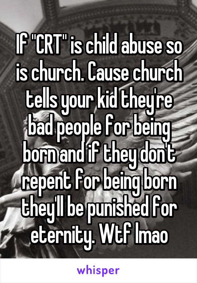 If "CRT" is child abuse so is church. Cause church tells your kid they're bad people for being born and if they don't repent for being born they'll be punished for eternity. Wtf lmao
