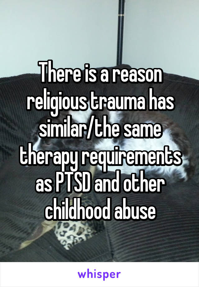 There is a reason religious trauma has similar/the same therapy requirements as PTSD and other childhood abuse