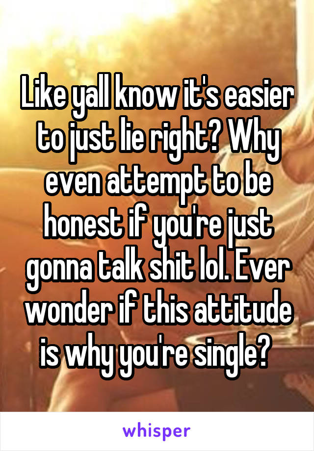 Like yall know it's easier to just lie right? Why even attempt to be honest if you're just gonna talk shit lol. Ever wonder if this attitude is why you're single? 