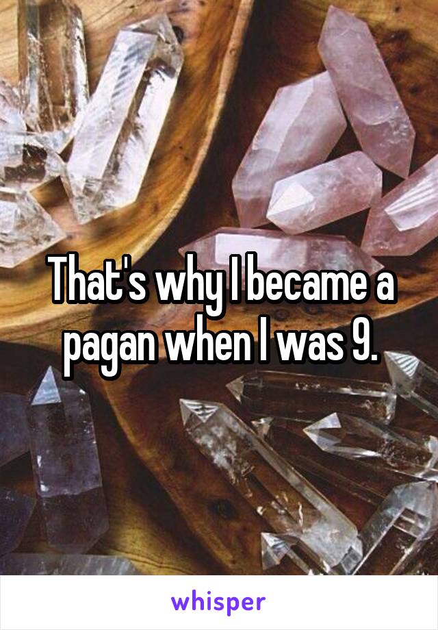 That's why I became a pagan when I was 9.