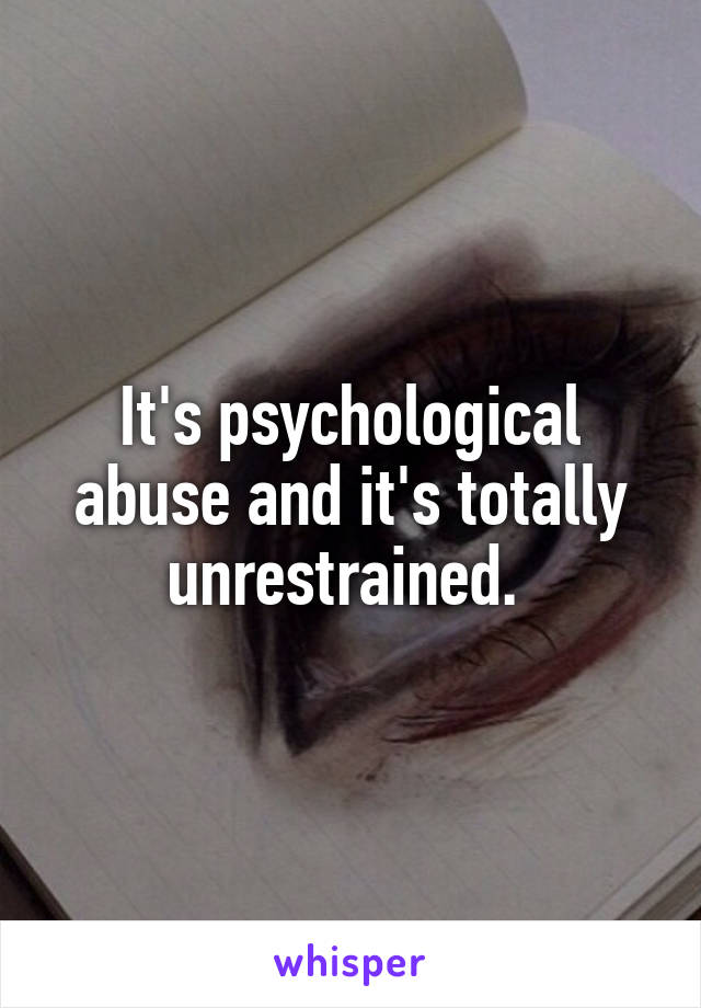 It's psychological abuse and it's totally unrestrained. 