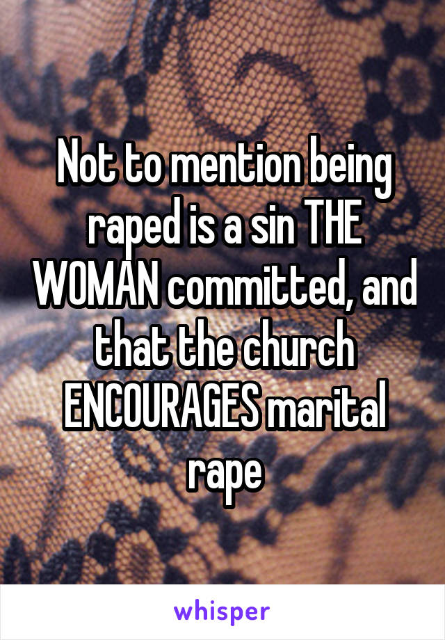 Not to mention being raped is a sin THE WOMAN committed, and that the church ENCOURAGES marital rape