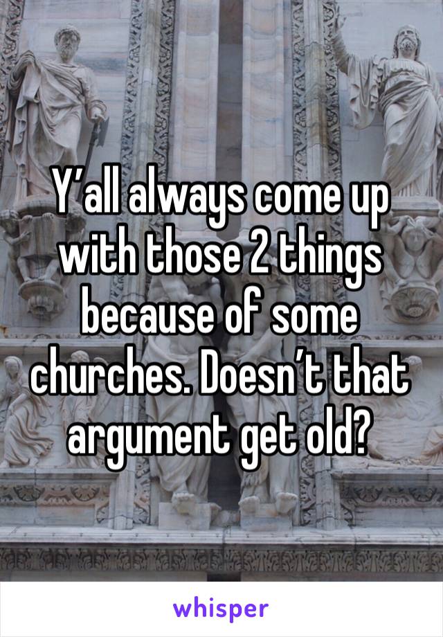 Y’all always come up with those 2 things because of some churches. Doesn’t that argument get old? 