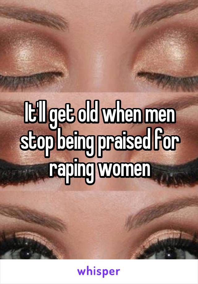 It'll get old when men stop being praised for raping women