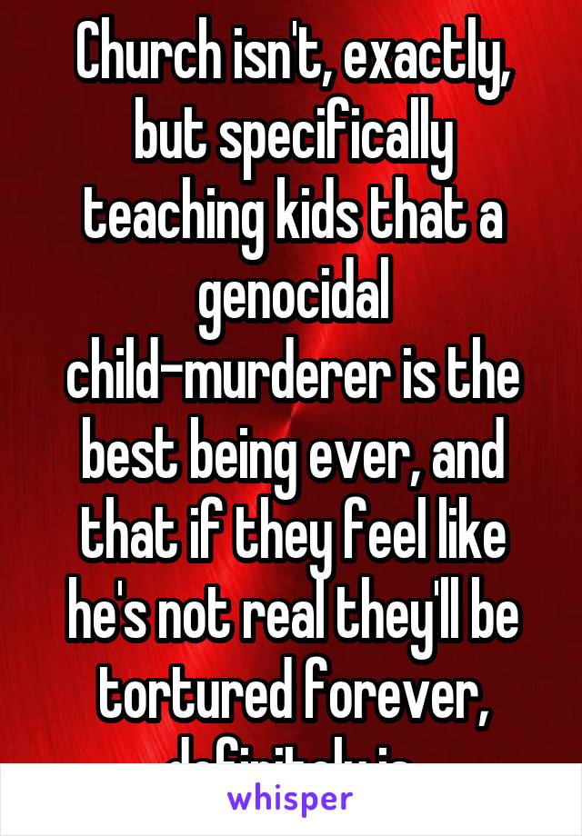 Church isn't, exactly, but specifically teaching kids that a genocidal child-murderer is the best being ever, and that if they feel like he's not real they'll be tortured forever, definitely is.