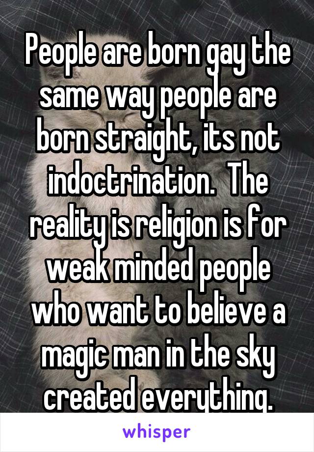 People are born gay the same way people are born straight, its not indoctrination.  The reality is religion is for weak minded people who want to believe a magic man in the sky created everything.