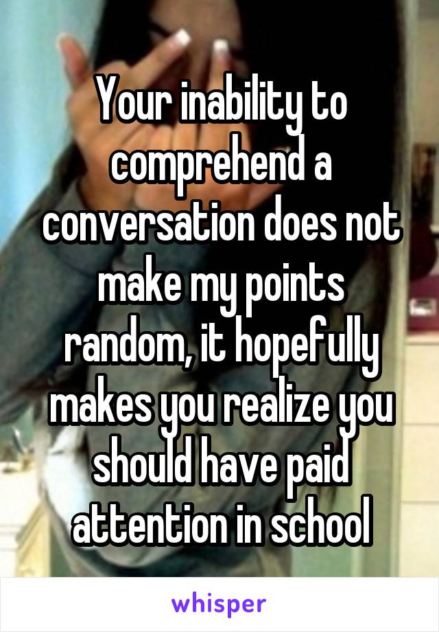 Your inability to comprehend a conversation does not make my points random, it hopefully makes you realize you should have paid attention in school