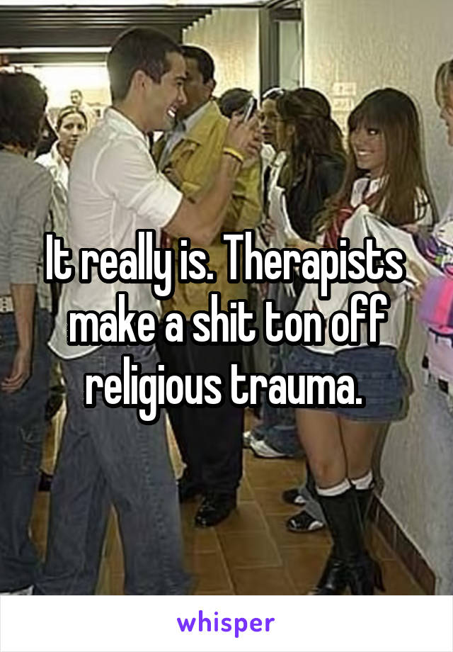 It really is. Therapists  make a shit ton off religious trauma. 