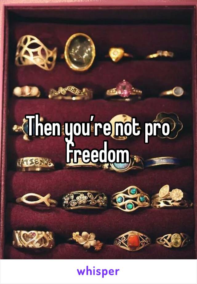 Then you’re not pro freedom 