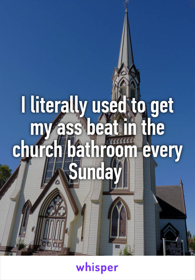 I literally used to get my ass beat in the church bathroom every Sunday 