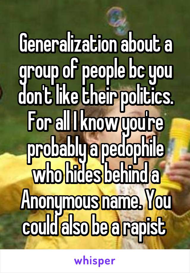 Generalization about a group of people bc you don't like their politics. For all I know you're probably a pedophile who hides behind a Anonymous name. You could also be a rapist 