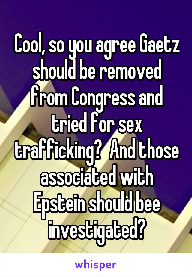 Cool, so you agree Gaetz should be removed from Congress and tried for sex trafficking?  And those associated with Epstein should bee investigated?