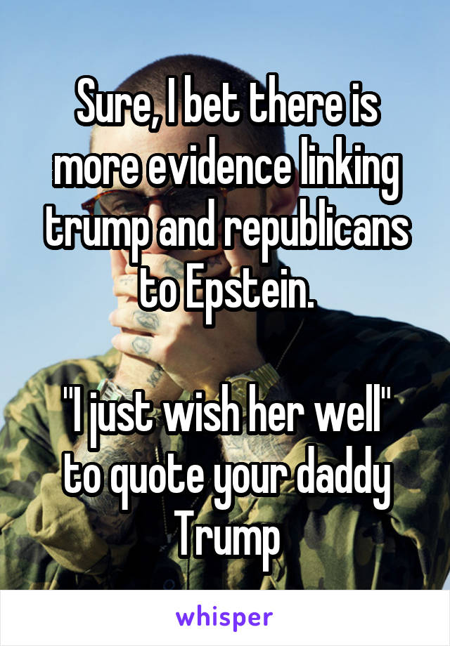 Sure, I bet there is more evidence linking trump and republicans to Epstein.

"I just wish her well" to quote your daddy Trump