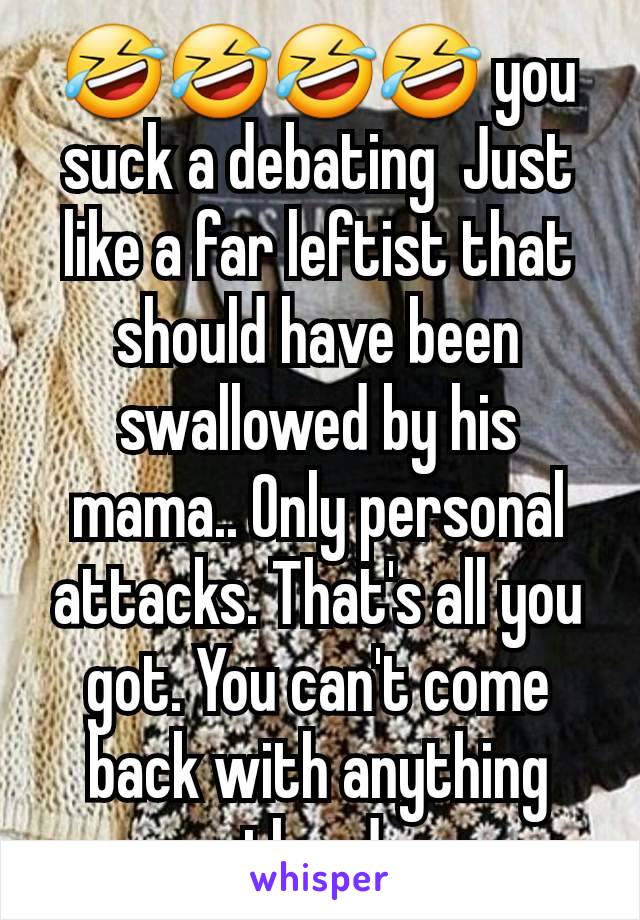 🤣🤣🤣🤣 you suck a debating  Just like a far leftist that should have been swallowed by his mama.. Only personal attacks. That's all you  got. You can't come back with anything worth a damn 