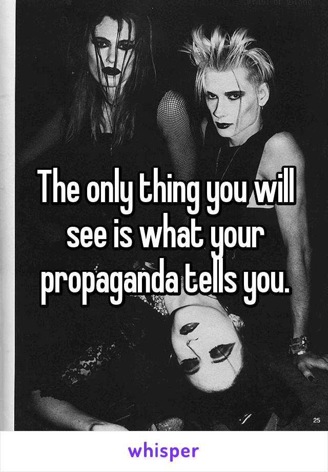 The only thing you will see is what your propaganda tells you.