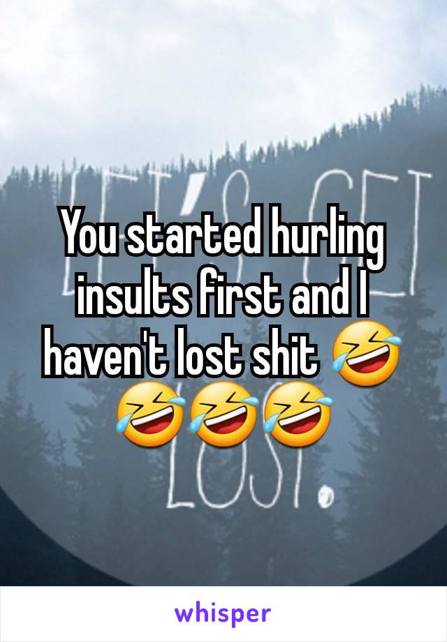 You started hurling insults first and I haven't lost shit 🤣🤣🤣🤣