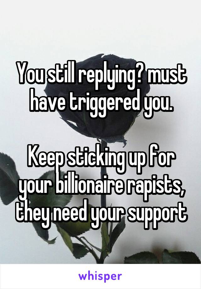 You still replying? must have triggered you.

Keep sticking up for your billionaire rapists, they need your support