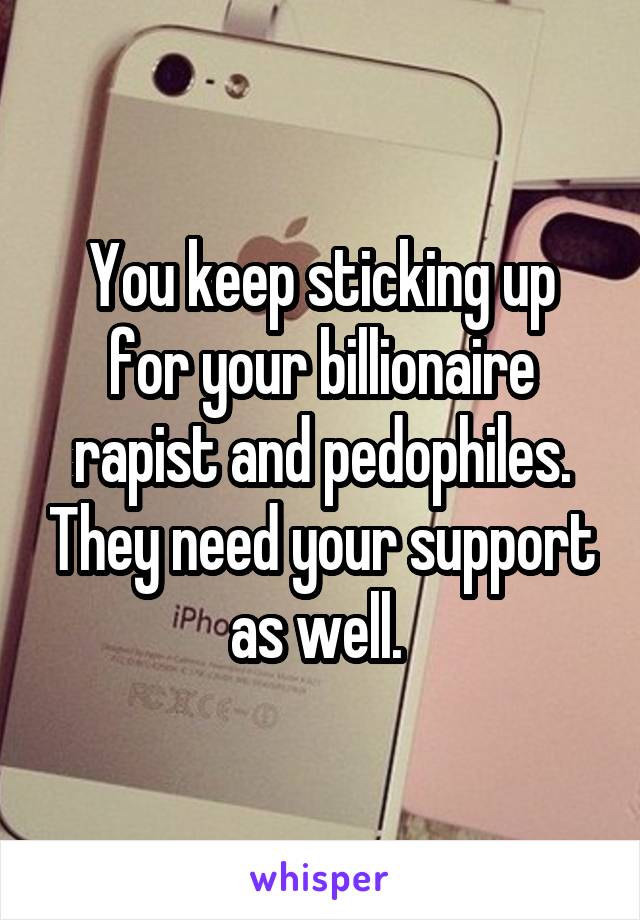 You keep sticking up for your billionaire rapist and pedophiles. They need your support as well. 