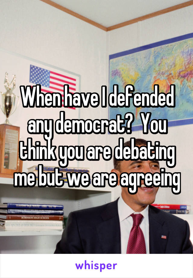 When have I defended any democrat?  You think you are debating me but we are agreeing