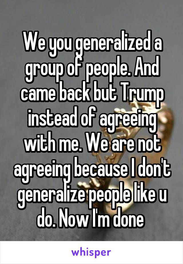  We you generalized a group of people. And came back but Trump instead of agreeing with me. We are not agreeing because I don't generalize people like u do. Now I'm done 