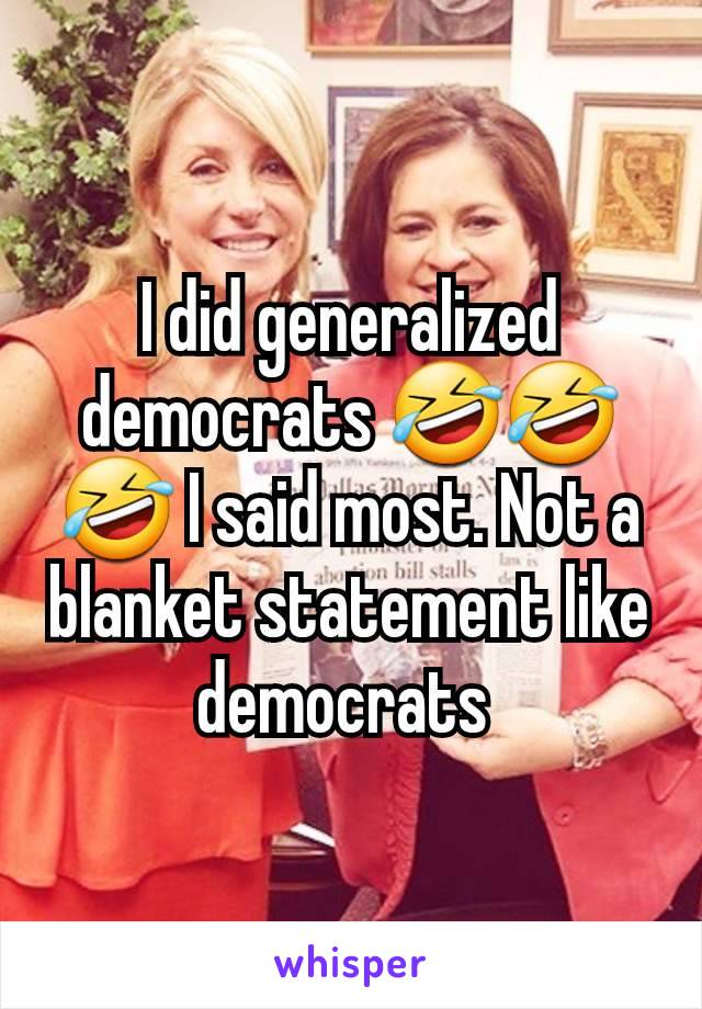 I did generalized democrats 🤣🤣🤣 I said most. Not a blanket statement like democrats 